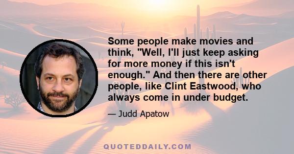 Some people make movies and think, Well, I'll just keep asking for more money if this isn't enough. And then there are other people, like Clint Eastwood, who always come in under budget.