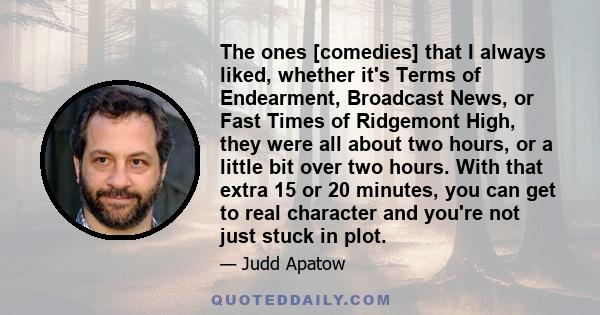 The ones [comedies] that I always liked, whether it's Terms of Endearment, Broadcast News, or Fast Times of Ridgemont High, they were all about two hours, or a little bit over two hours. With that extra 15 or 20