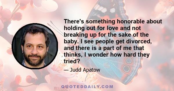 There's something honorable about holding out for love and not breaking up for the sake of the baby. I see people get divorced, and there is a part of me that thinks, I wonder how hard they tried?