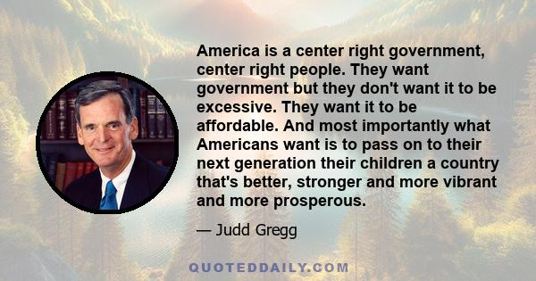 America is a center right government, center right people. They want government but they don't want it to be excessive. They want it to be affordable. And most importantly what Americans want is to pass on to their next 