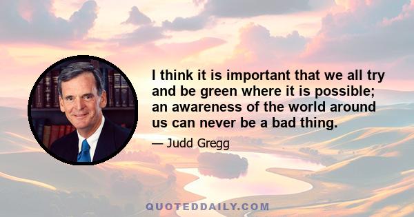 I think it is important that we all try and be green where it is possible; an awareness of the world around us can never be a bad thing.