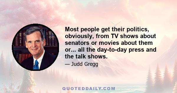 Most people get their politics, obviously, from TV shows about senators or movies about them or... all the day-to-day press and the talk shows.