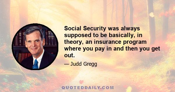 Social Security was always supposed to be basically, in theory, an insurance program where you pay in and then you get out.