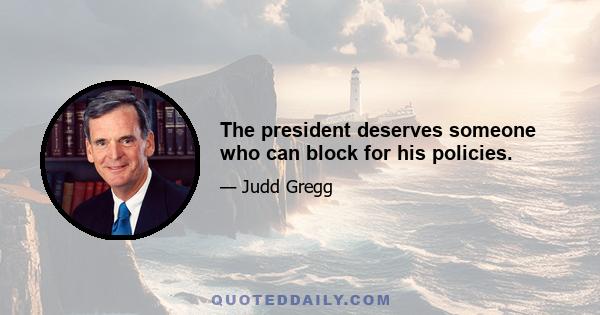 The president deserves someone who can block for his policies.