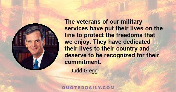 The veterans of our military services have put their lives on the line to protect the freedoms that we enjoy. They have dedicated their lives to their country and deserve to be recognized for their commitment.