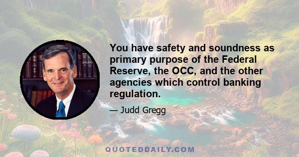 You have safety and soundness as primary purpose of the Federal Reserve, the OCC, and the other agencies which control banking regulation.