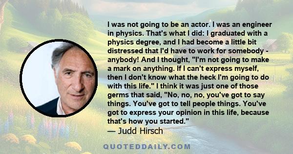 I was not going to be an actor. I was an engineer in physics. That's what I did: I graduated with a physics degree, and I had become a little bit distressed that I'd have to work for somebody - anybody! And I thought,