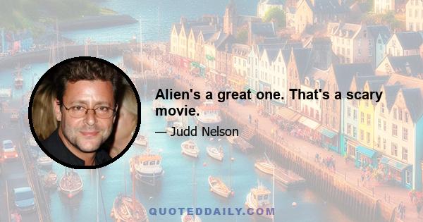 Alien's a great one. That's a scary movie.