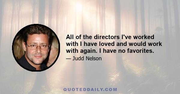 All of the directors I've worked with I have loved and would work with again. I have no favorites.