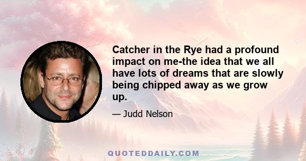 Catcher in the Rye had a profound impact on me-the idea that we all have lots of dreams that are slowly being chipped away as we grow up.