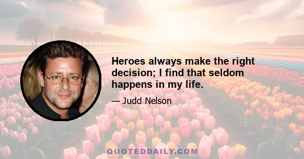 Heroes always make the right decision; I find that seldom happens in my life.