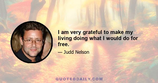 I am very grateful to make my living doing what I would do for free.