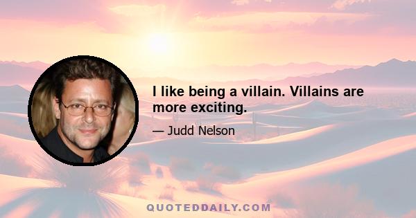 I like being a villain. Villains are more exciting.