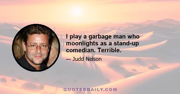 I play a garbage man who moonlights as a stand-up comedian. Terrible.