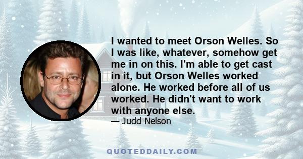 I wanted to meet Orson Welles. So I was like, whatever, somehow get me in on this. I'm able to get cast in it, but Orson Welles worked alone. He worked before all of us worked. He didn't want to work with anyone else.