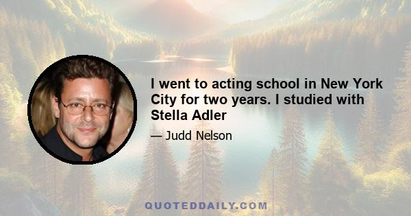 I went to acting school in New York City for two years. I studied with Stella Adler