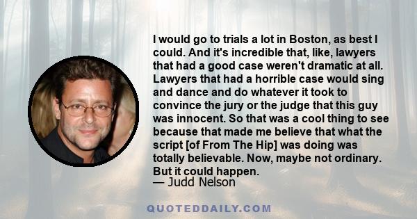 I would go to trials a lot in Boston, as best I could. And it's incredible that, like, lawyers that had a good case weren't dramatic at all. Lawyers that had a horrible case would sing and dance and do whatever it took