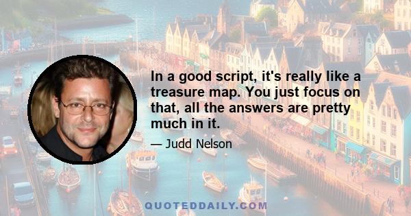 In a good script, it's really like a treasure map. You just focus on that, all the answers are pretty much in it.