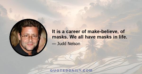 It is a career of make-believe, of masks. We all have masks in life.