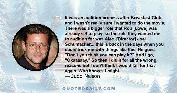 It was an audition process after Breakfast Club, and I wasn't really sure I wanted to do the movie. There was a bigger role that Rob [Lowe] was already set to play, so the role they wanted me to audition for was Alec.