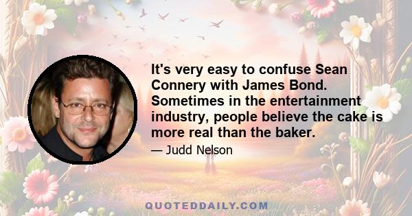 It's very easy to confuse Sean Connery with James Bond. Sometimes in the entertainment industry, people believe the cake is more real than the baker.