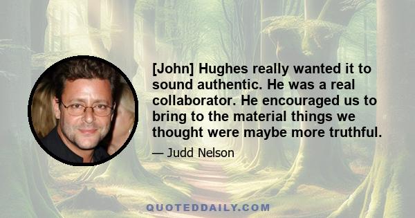 [John] Hughes really wanted it to sound authentic. He was a real collaborator. He encouraged us to bring to the material things we thought were maybe more truthful.