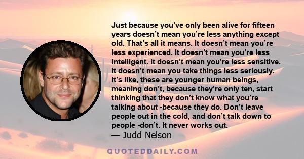 Just because you’ve only been alive for fifteen years doesn’t mean you’re less anything except old. That’s all it means. It doesn’t mean you’re less experienced. It doesn’t mean you’re less intelligent. It doesn’t mean