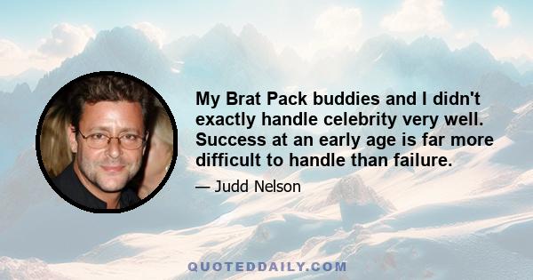 My Brat Pack buddies and I didn't exactly handle celebrity very well. Success at an early age is far more difficult to handle than failure.