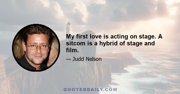 My first love is acting on stage. A sitcom is a hybrid of stage and film.