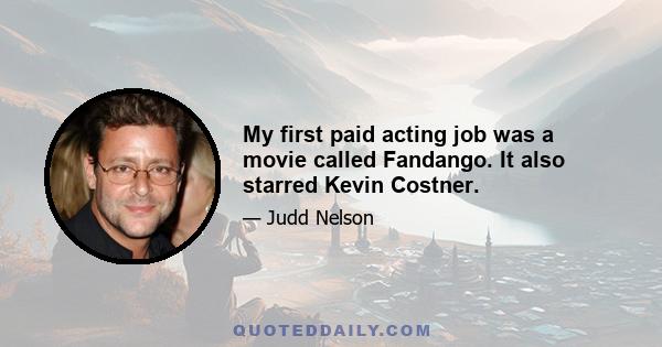 My first paid acting job was a movie called Fandango. It also starred Kevin Costner.