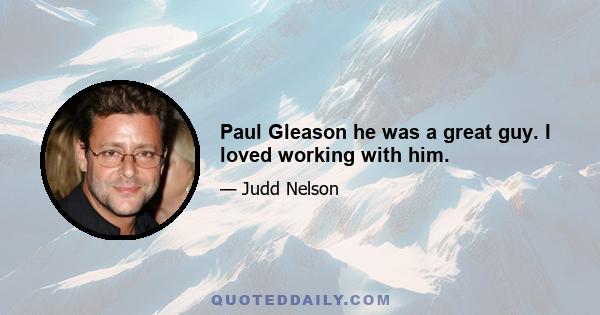 Paul Gleason he was a great guy. I loved working with him.