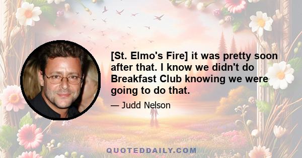 [St. Elmo's Fire] it was pretty soon after that. I know we didn't do Breakfast Club knowing we were going to do that.