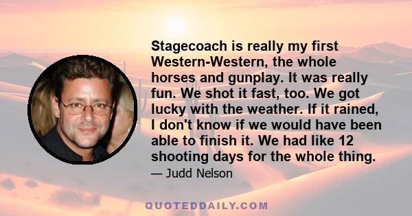 Stagecoach is really my first Western-Western, the whole horses and gunplay. It was really fun. We shot it fast, too. We got lucky with the weather. If it rained, I don't know if we would have been able to finish it. We 