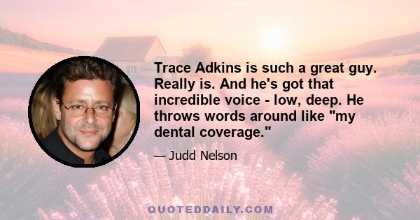 Trace Adkins is such a great guy. Really is. And he's got that incredible voice - low, deep. He throws words around like my dental coverage.