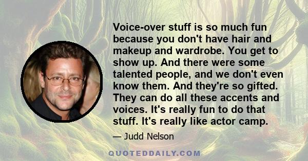 Voice-over stuff is so much fun because you don't have hair and makeup and wardrobe. You get to show up. And there were some talented people, and we don't even know them. And they're so gifted. They can do all these