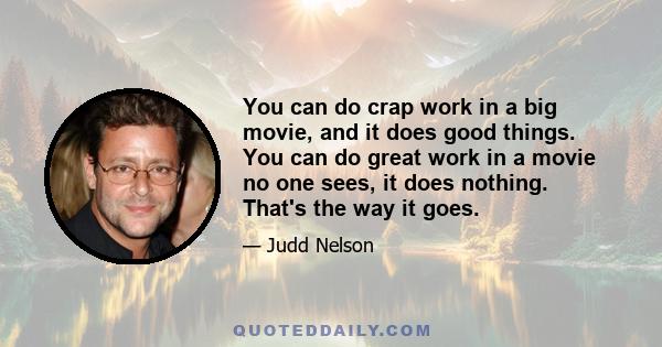 You can do crap work in a big movie, and it does good things. You can do great work in a movie no one sees, it does nothing. That's the way it goes.