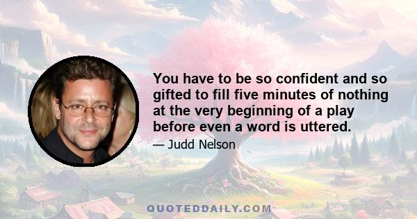 You have to be so confident and so gifted to fill five minutes of nothing at the very beginning of a play before even a word is uttered.