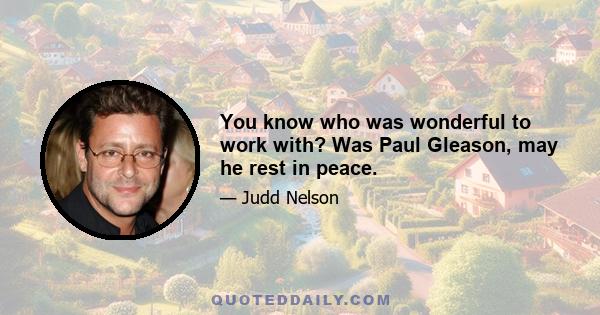 You know who was wonderful to work with? Was Paul Gleason, may he rest in peace.