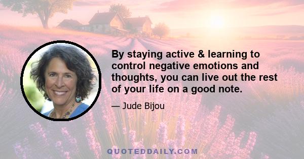 By staying active & learning to control negative emotions and thoughts, you can live out the rest of your life on a good note.