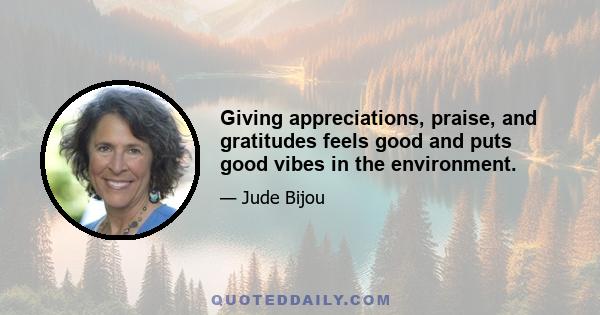 Giving appreciations, praise, and gratitudes feels good and puts good vibes in the environment.