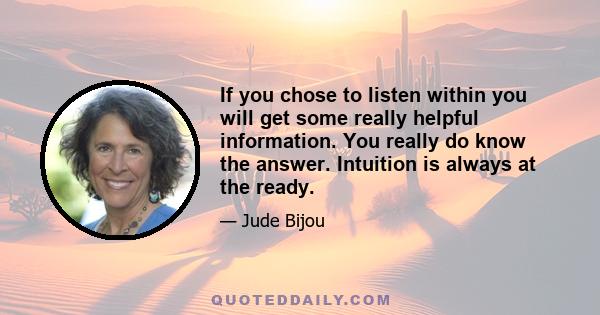 If you chose to listen within you will get some really helpful information. You really do know the answer. Intuition is always at the ready.