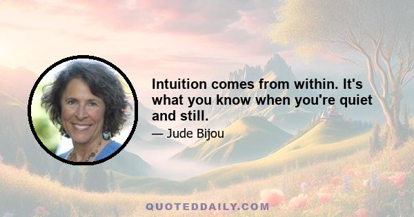 Intuition comes from within. It's what you know when you're quiet and still.