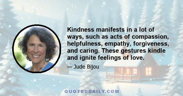 Kindness manifests in a lot of ways, such as acts of compassion, helpfulness, empathy, forgiveness, and caring. These gestures kindle and ignite feelings of love.