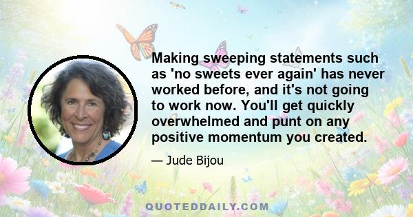 Making sweeping statements such as 'no sweets ever again' has never worked before, and it's not going to work now. You'll get quickly overwhelmed and punt on any positive momentum you created.