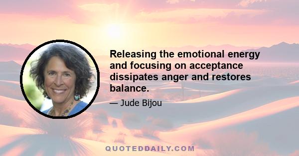 Releasing the emotional energy and focusing on acceptance dissipates anger and restores balance.