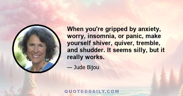 When you're gripped by anxiety, worry, insomnia, or panic, make yourself shiver, quiver, tremble, and shudder. It seems silly, but it really works.