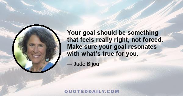 Your goal should be something that feels really right, not forced. Make sure your goal resonates with what’s true for you.