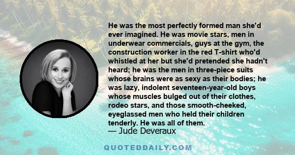 He was the most perfectly formed man she'd ever imagined. He was movie stars, men in underwear commercials, guys at the gym, the construction worker in the red T-shirt who'd whistled at her but she'd pretended she