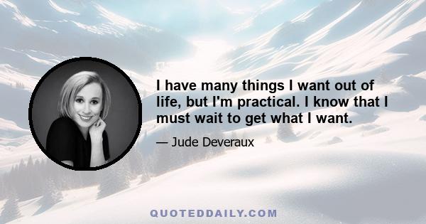 I have many things I want out of life, but I'm practical. I know that I must wait to get what I want.