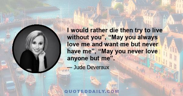 I would rather die then try to live without you”, “May you always love me and want me but never have me”, “May you never love anyone but me”.